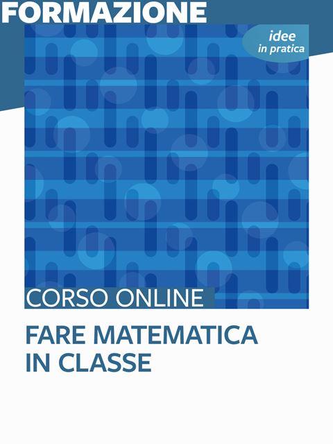 Fare matematica in classe - Idee in pratica - Corsi online per Docenti, Psicologi, Logopedisti e Assistenti Sociali