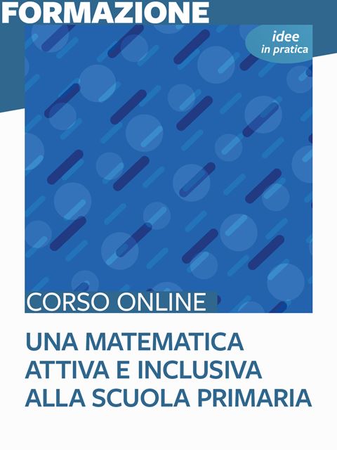 Una matematica attiva e inclusiva alla scuola primaria - Idee in pratica - Corsi online per Docenti, Psicologi, Logopedisti e Assistenti Sociali